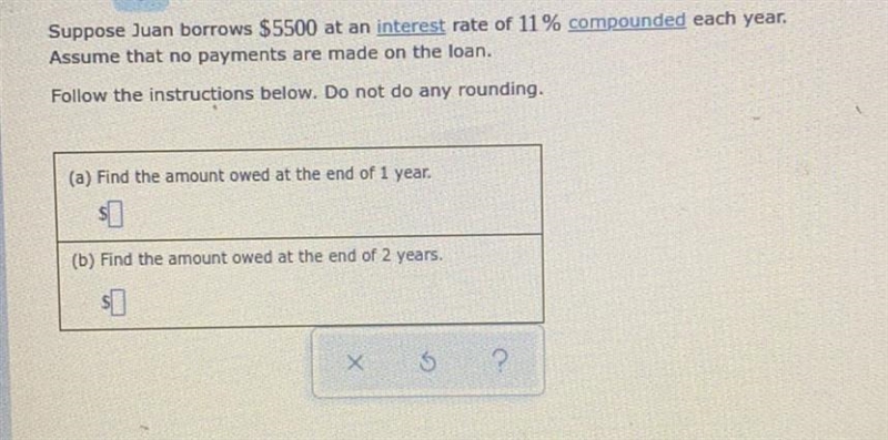 Suppose Juan borrows $5500 at an interest rate of 11 % compounded each year.Assume-example-1