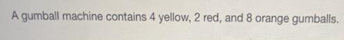 A gumball machine contains 4 yellow, 2 red, and 8 orange gumballs.Find each of the-example-1