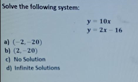 Solve the following system: y = 10x y = 2 x – 16 a) (-2,-20) b) (2, -20) c) No Solution-example-1