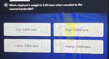 Which elephant's weight is 2.85 tons when rounded to thenearest hundredth?Tiny: 2.805 tonsLizzie-example-1