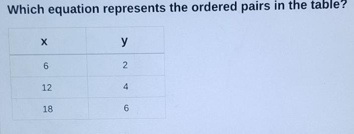 Which equation represents the ordered pairs in the table? Х у 6 2 12 4 18 6-example-1