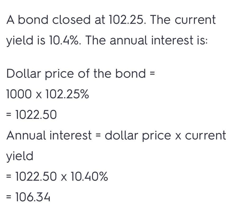 A bond closed at 102.25. The current yield is 10.4%. The annual interest is:-example-1