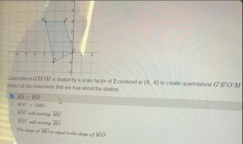 Quadrialteral GEOM is dilated by a scale factor of 2 centered at (0,0) to create quadrilateral-example-1