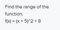 Find the range of the function.f(x) = (x + 5)^2 + 8possible ans: y > - 8y ≥ 8y-example-1