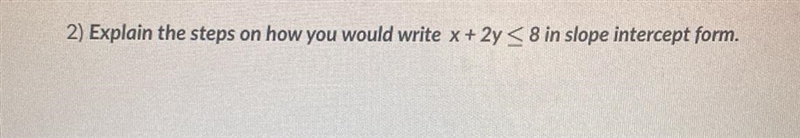 2) Explain the steps on how you would write x + 2y < 8 in slope intercept form-example-1