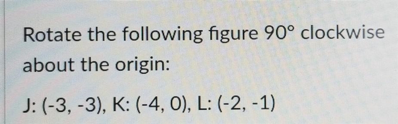 Rotate the following figure 90° clockwise about the origin: J: (-3, -3), K: (-4, 0), L-example-1