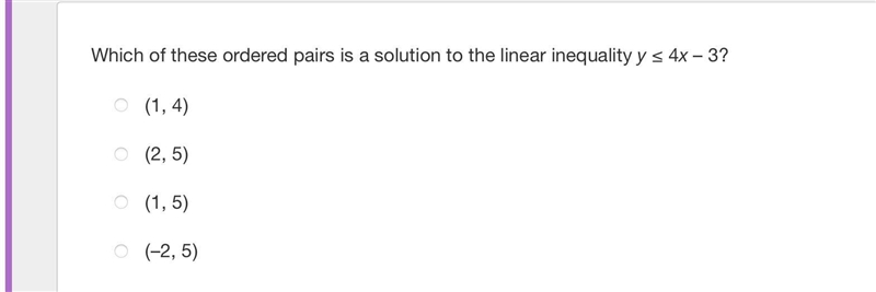 Which of these ordered pairs is a solution to the linear inequality y ≤ 4x – 3?(1, 4)(2, 5)(1, 5)(–2, 5)-example-1