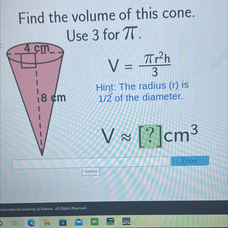 Find the volume of this cone.Use 3 for TT.4 cmV ==Tir2h3Hint: The radius (l) is1/2 of-example-1