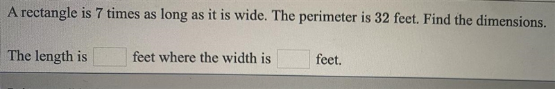 A rectangle is 7 times as long as it is wide. The perimeter is 32 feet. Find the dimensions-example-1