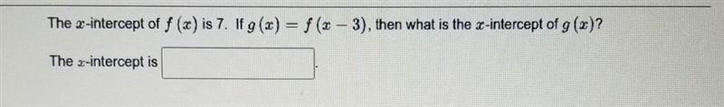 The intercept f (x) is 7 if g(x) =f(×-3) then what is the x-intercept of g(x)the x-example-1