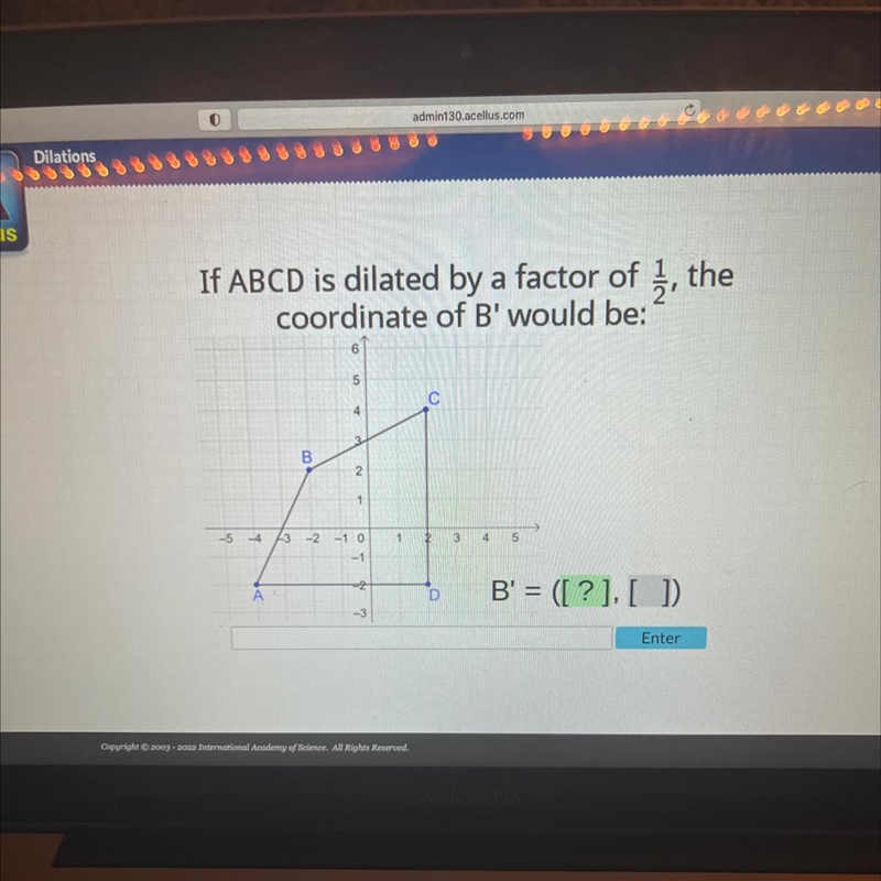 If ABCD is dilatedby a factor of 1/2, thecoordinate of B' would be:B'= ([?],[ ])-example-1