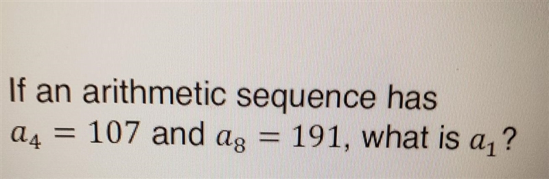 If an arithmetic sequence has a4 = 107 and a8 = 191, what is a₁? PLEASE HELP ME​-example-1