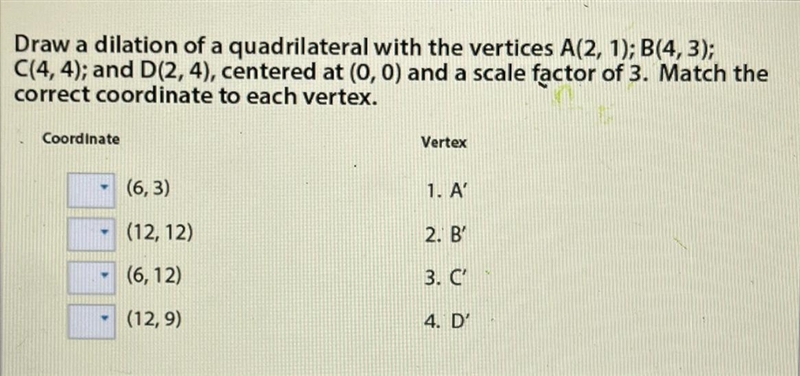 Draw a dilation of a quadrilateral with the vertices A(2, 1); B(4, 3);C(4,4); and-example-1