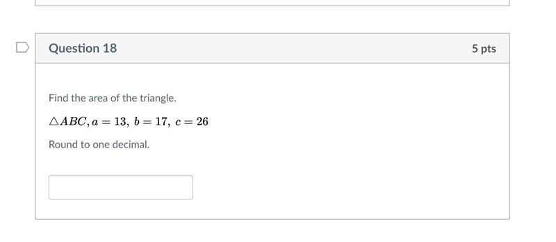 Find the area of the triangle.Triangle ABC , a = 13, b = 17, c = 26Round to one decimal-example-1