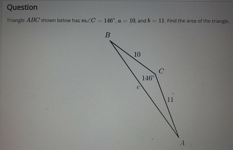 Triangle ABC shown below has m C = 146°, a = 10, and b = 11. Find the area of the-example-1