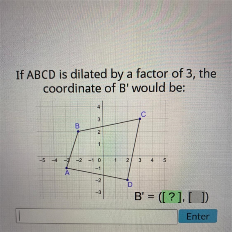 If ABCD is dilated by a factor of 3, the coordinate of B' would be: 4 С 3 B. 2 -5 -2 -1 0 -4 نما 1 2. 4 5 3 -1 A-example-1