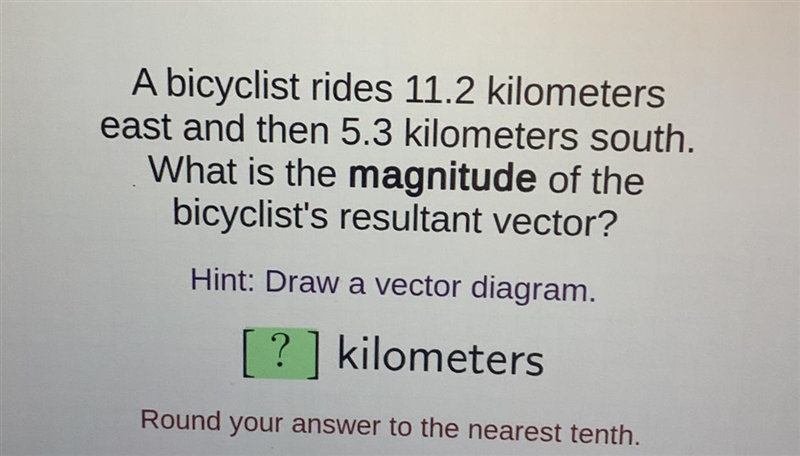 A bicyclist rides 11.2 kilometerseast and then 5.3 kilometers south.What is the magnitude-example-1