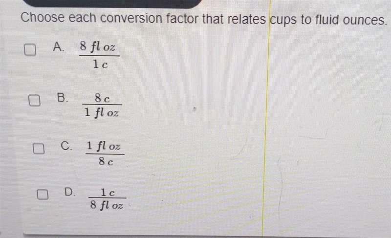 Choose each conversion factor that relates cups to fluid Ounces.A. 8 fl oz/ 1cB. 8c-example-1