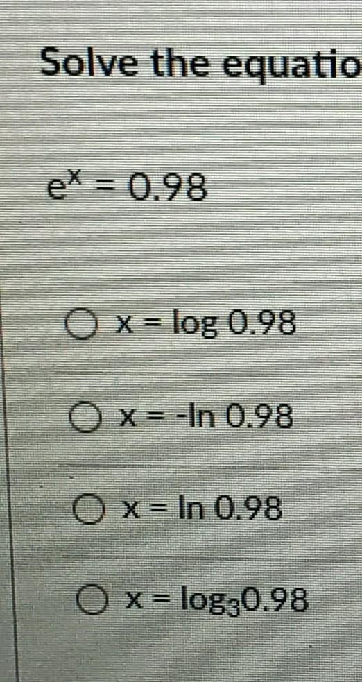 Solve the equation for x. ex = 0.98 O x= log 0.98 O x= -In 0.98 O X=In 0.98 O x = log-example-1