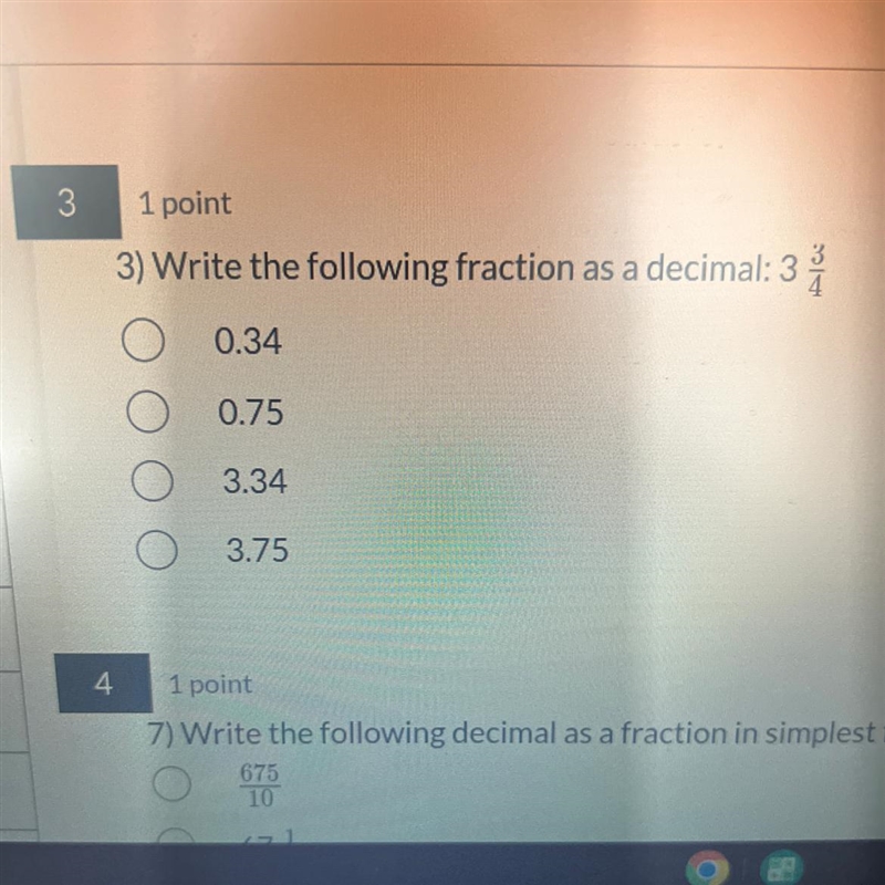 Write the following fraction as a decimal: 3 3\4 A.) 0.34 B.) 0.75 C.) 3.34 D.) 3.75-example-1