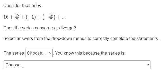 Consider the series. 16 + 15/2 + (−1) + (−19/2) + ... Does the series converge or-example-1