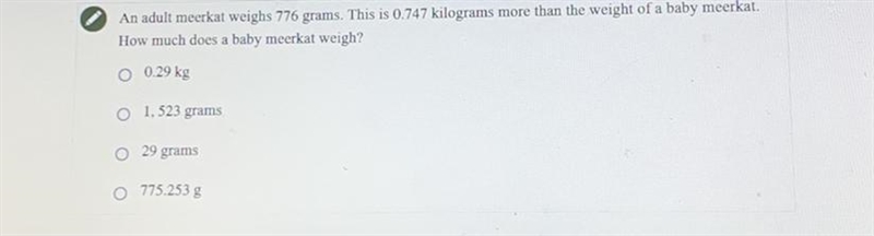 An adult meerkat weighs 776 grams. this is 0.747 kilograms more than the weight of-example-1