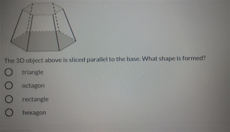 The 3D object above is sliced parallel to the base. What shape is formed? triangle-example-1