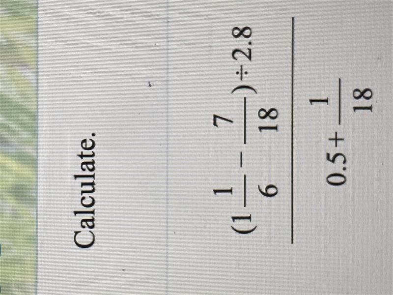 AHHH PLEASE HELP ASAP!! Calculate. (1 1/6-7/18) divided by 2.8 / 0.5+1/18-example-1