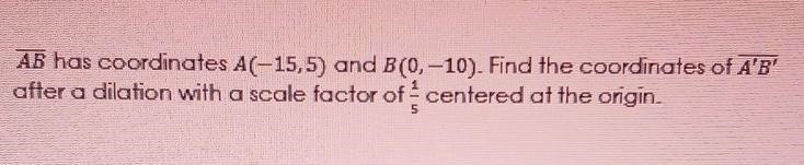 AB has coordinates A(-15,5) and B(0,-10) . Find the coordinates of A'B' after a dilation-example-1