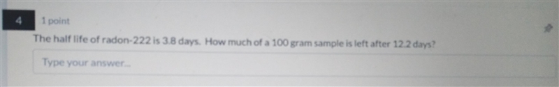 The half life of radon-222 is 3.8 days. How much of a 100 gram sample is left after-example-1