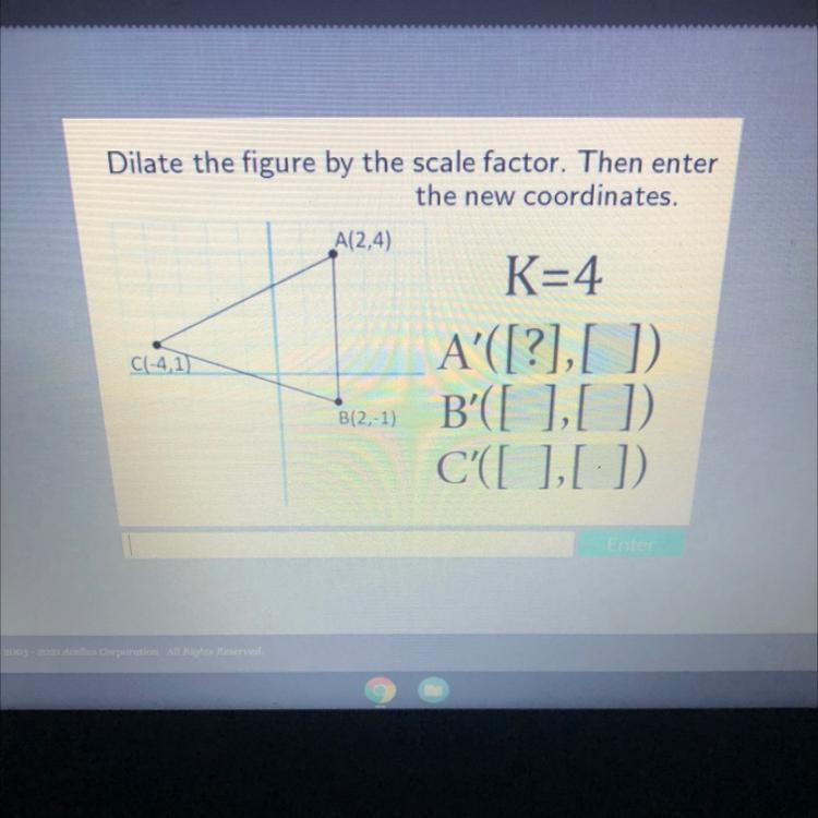 Dilate the figure by the scale factor. Then enterthe new coordinates.A(2,4)K=4C(-4,1)A-example-1