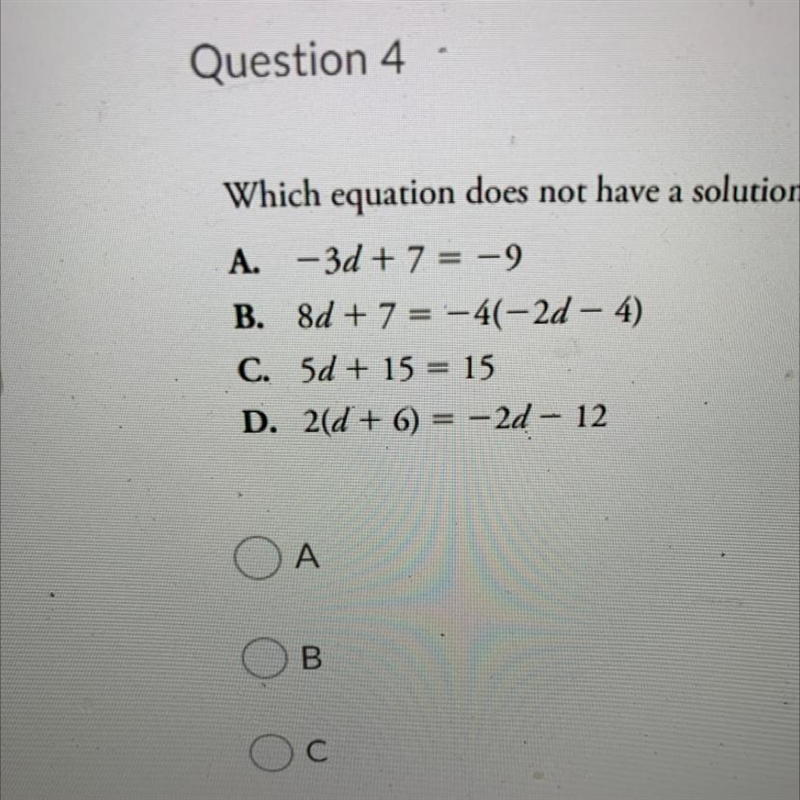 4 Which equation does not have a solution? A. -3d + 7 = -9 B. 8d + 7 = -4(-2d - 4) C-example-1