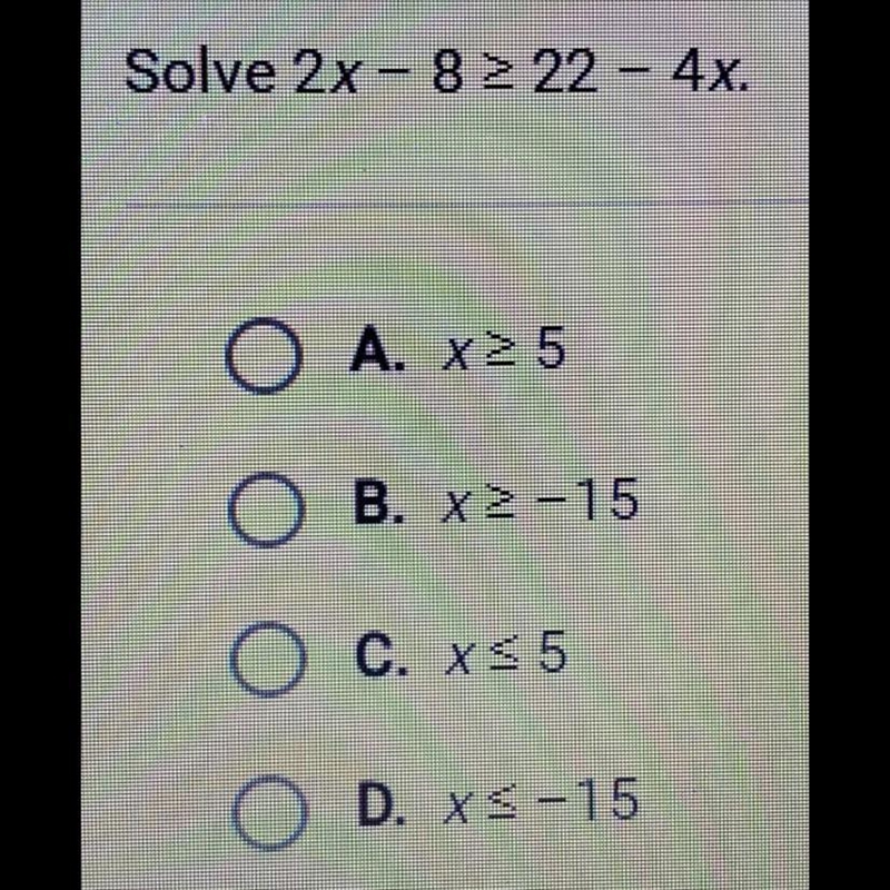 Solve 2x - 8 ≥ 22 - 4x. A. x ≥ 5 B. x ≥ -15 C. x ≤ 5 D. x ≤ -15-example-1