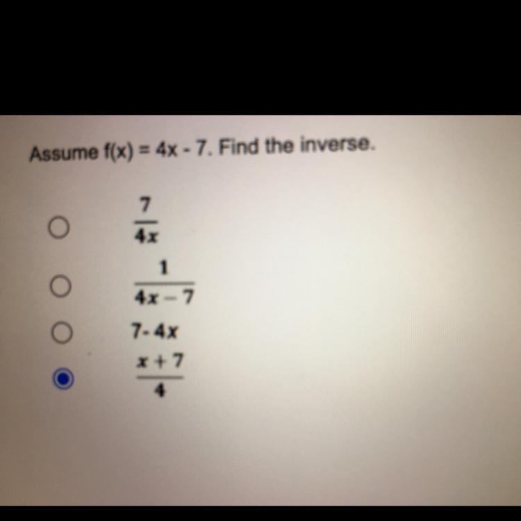 Assume f(x) = 4x - 7. Find the inverse.74x14x77-4xx + 74I am not sure if my answer-example-1