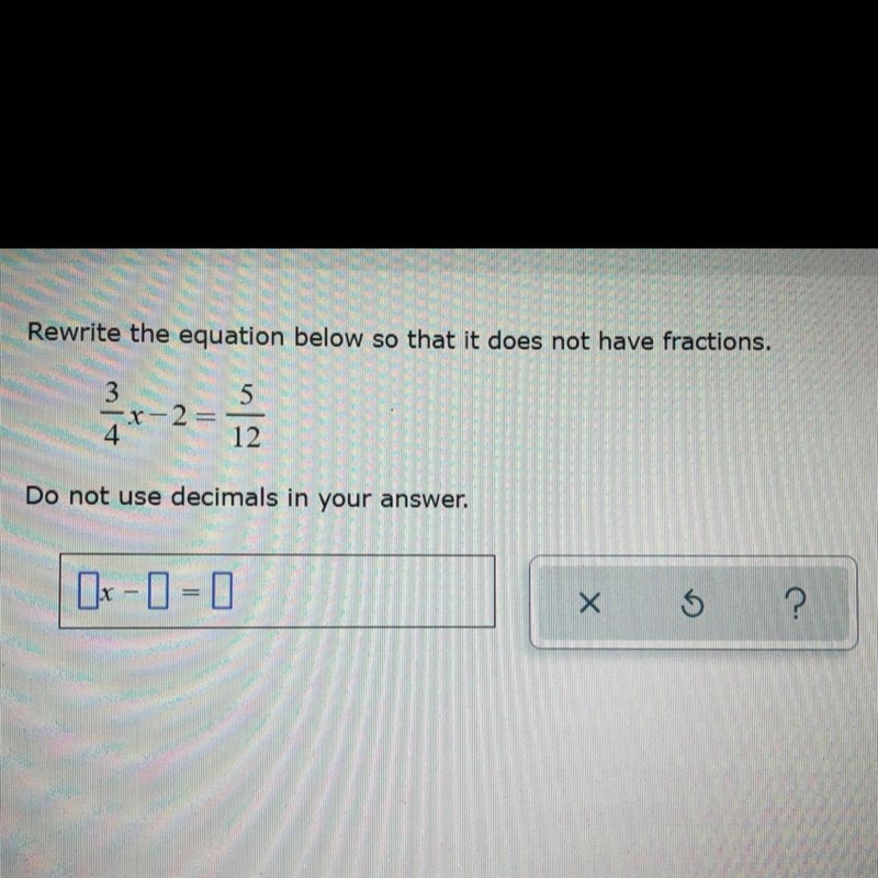 Rewrite the equation below so that it does not have fractions: 3/4x - 2 = 5/12 Do-example-1