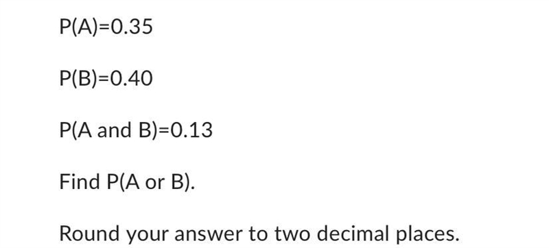 P(A)=0.35P(B)=0.40P(A and B)=0.13Find P(A or B).Round your answer to two decimal places-example-1