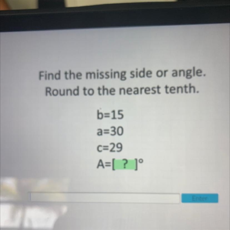 Find the missing side or angle.Round to the nearest tenth.b=15a=30c=29A=[ ? 1°-example-1