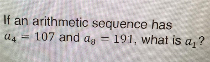 PLEASE HELP ME! If an arithmetic sequence has a4 = 107 and a8 = 191, what is a₁? (I-example-1