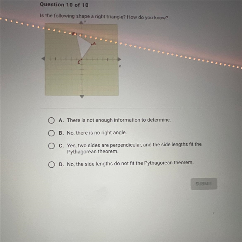 HELPPP PLSSSS Is the following shape right triangle? How do you know? O A. There is-example-1