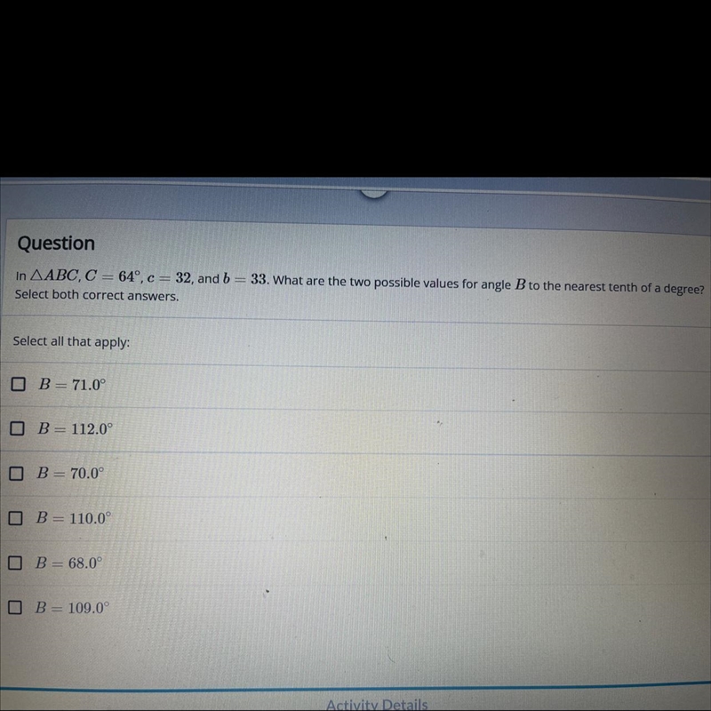 QuestionIn ABC, C = 64°, c = 32, and b = 33. What are the two possible values for-example-1