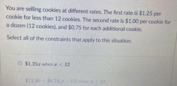 Select all of the constraints that apply to this situation $1.25x when x <12$12.00 + $0.75(x-example-1