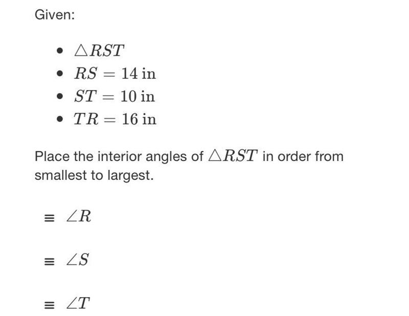 Given:• ARST• RS = 14 in• ST = 10 in• TR= 16 inPlace the interior angles of ARST in-example-1