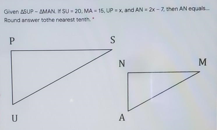 Given SUP ~ MAN. If SU=20, MA=15, UP=x, and AN=2x-7, then AN equals... Round answer-example-1