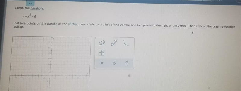 Graph the parabola.y = x ^ 2 - 6Plot five points on the parabola: the vertex, two-example-1