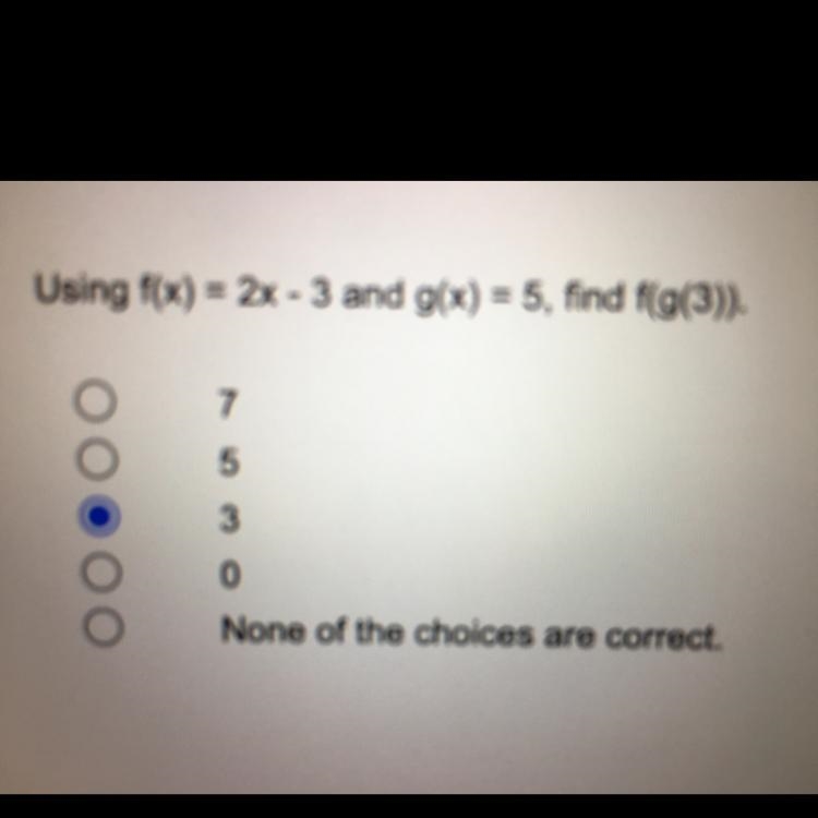 Using f(x) = 2x - 3 and g(x) = 5, find f(g(3)).7530None of the choices are correct-example-1