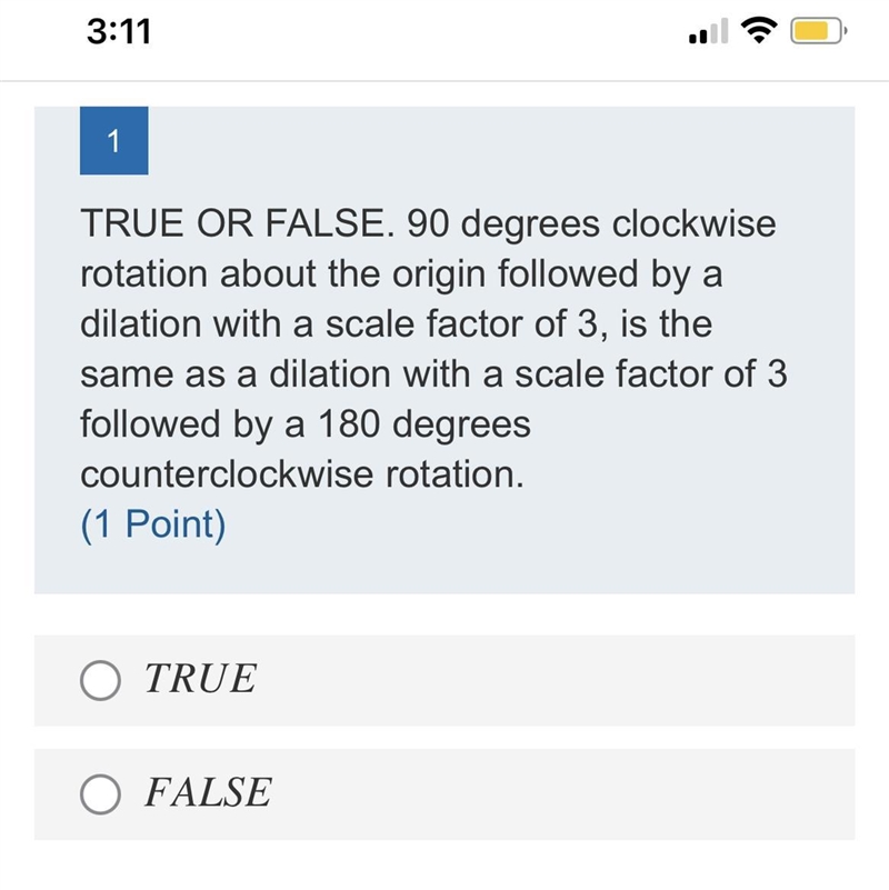 TRUE OR FALSE. 90 degrees clockwise rotation about the origin followed by a dilation-example-1