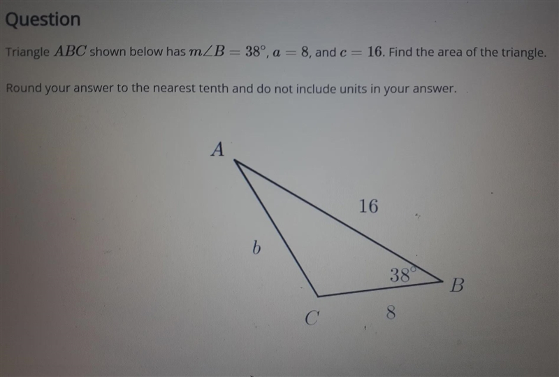 Triangle ABC shown below has m B = 38°, a = 8, and c = 16. Find the area of the triangle-example-1