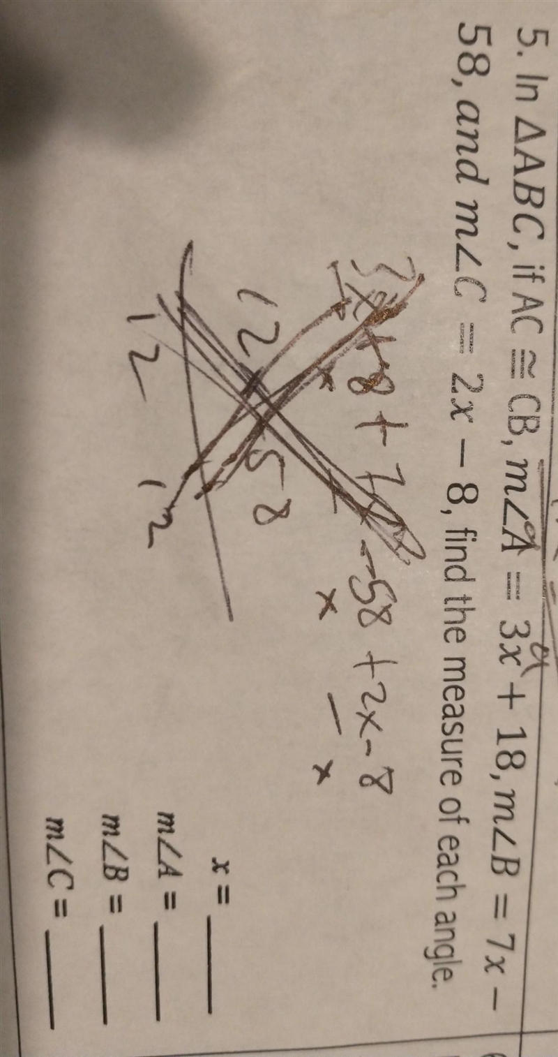 5. In ΔA B C, if A C ≅ C B, m ∠A=3 x+18, m ∠ B=7 x- 58 , and m ∠C=2 x-8, find the-example-1