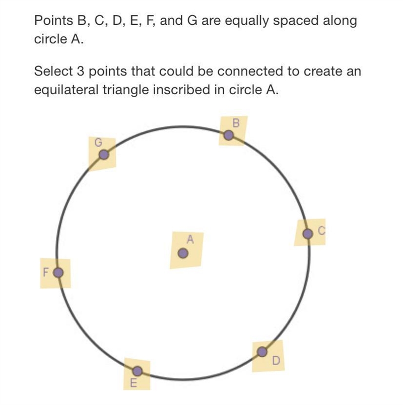 Points B, C, D, E, F, and G are equally spaced along circle A.Select 3 points that-example-1