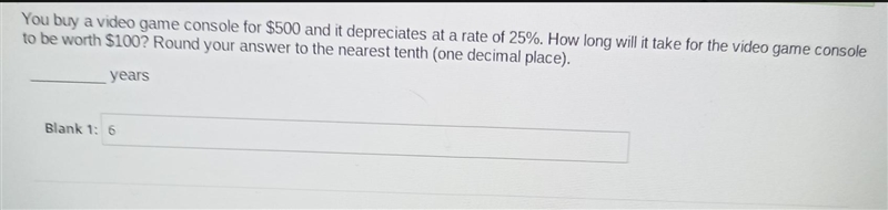 You buy a video game console for $500 and it depreciates at a rate of 25%. How long-example-1